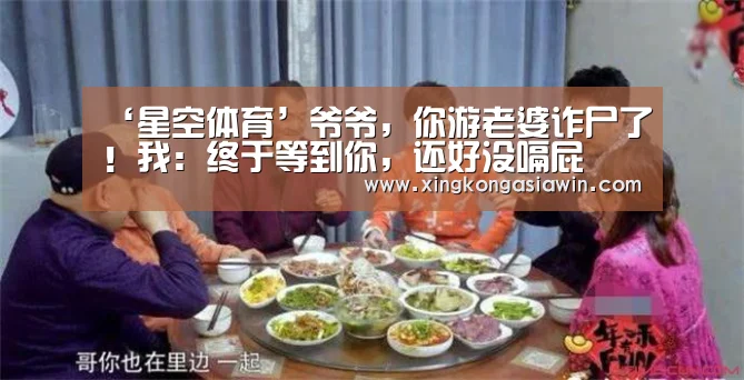 ‘星空体育’爷爷,你游老婆诈尸了!我:终于等到你,还好没嗝屁(图1) 星空体育