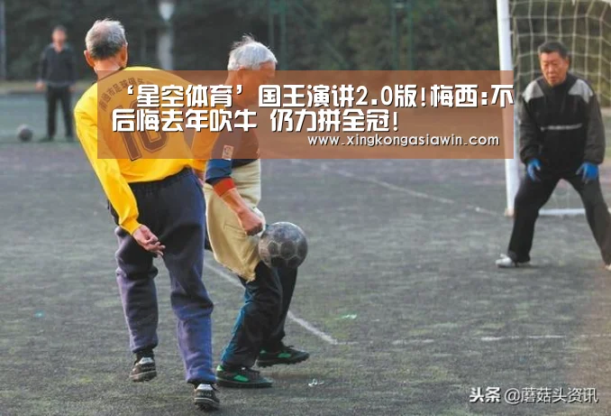‘星空体育’国王演讲2.0版!梅西:不后悔去年吹牛 仍力拼全冠!(图3) 星空电竞