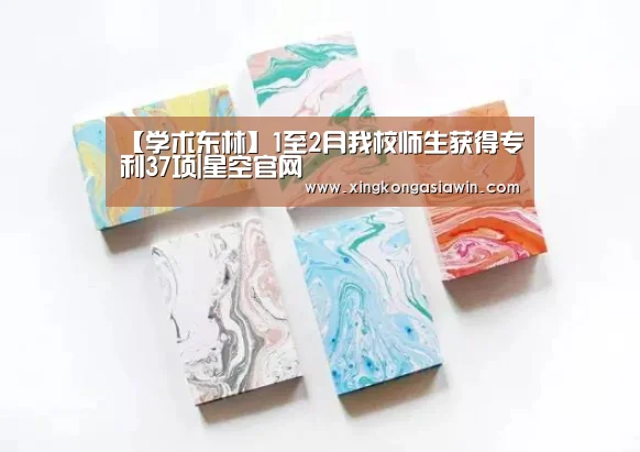 【学术东林】1至2月我校师生获得专利37项|星空官网(图1) 星空APP